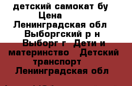 детский самокат бу › Цена ­ 900 - Ленинградская обл., Выборгский р-н, Выборг г. Дети и материнство » Детский транспорт   . Ленинградская обл.